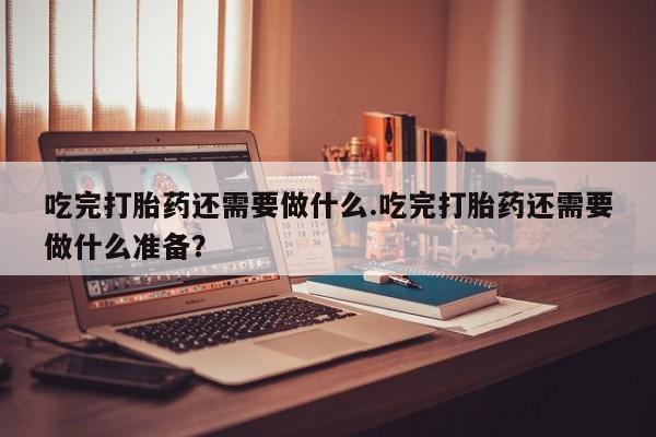 网上哪里有卖打胎药的联系方式吃完打胎药还需要做什么.吃完打胎药还需要做什么准备？