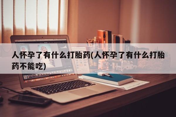 网上哪里有卖打胎药的联系方式人怀孕了有什么打胎药(人怀孕了有什么打胎药不能吃)
