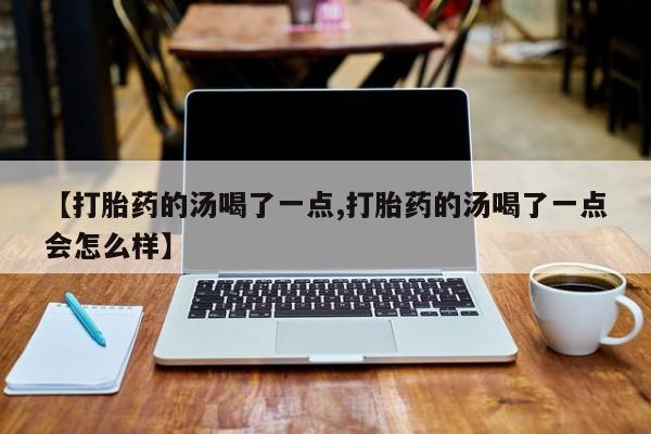 网上哪里有卖打胎药的联系方式【打胎药的汤喝了一点,打胎药的汤喝了一点会怎么样】