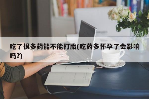 网上哪里有卖打胎药的联系方式吃了很多药能不能打胎(吃药多怀孕了会影响吗?)