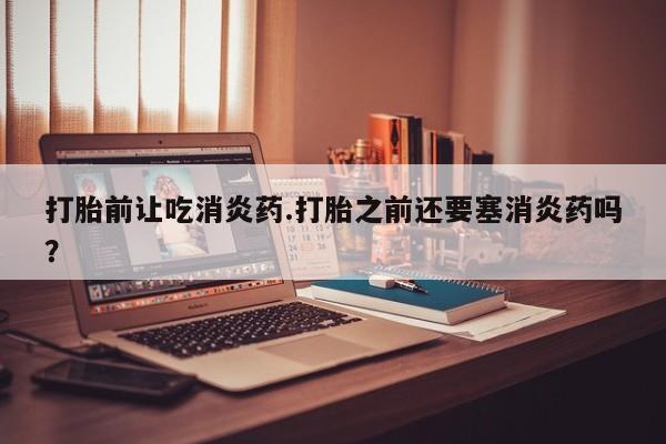 网上哪里有卖打胎药的联系方式打胎前让吃消炎药.打胎之前还要塞消炎药吗？
