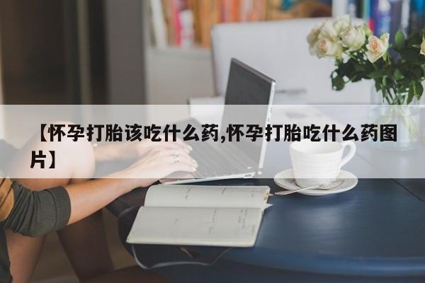 网上哪里有卖打胎药的联系方式【怀孕打胎该吃什么药,怀孕打胎吃什么药图片】