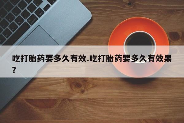网上哪里有卖打胎药的联系方式吃打胎药要多久有效.吃打胎药要多久有效果？