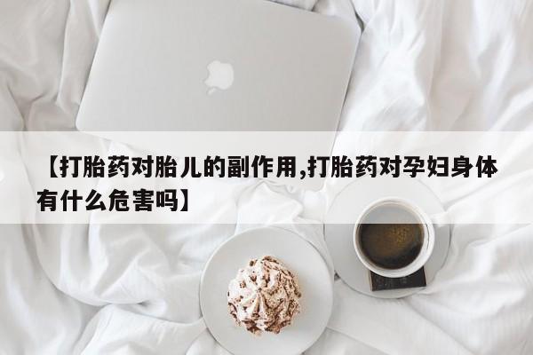 网上哪里有卖打胎药的联系方式【打胎药对胎儿的副作用,打胎药对孕妇身体有什么危害吗】