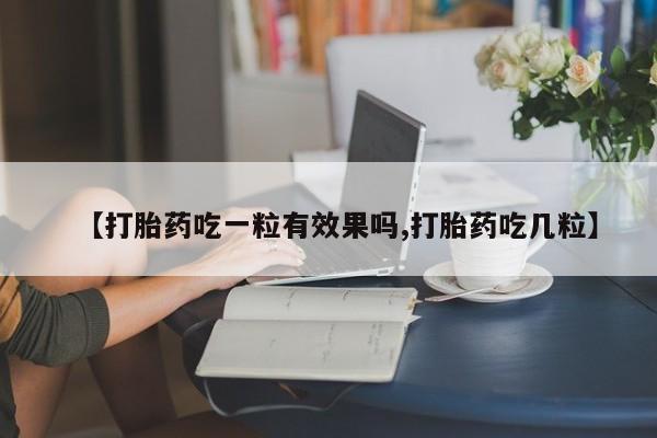 网上哪里有卖打胎药的联系方式【打胎药吃一粒有效果吗,打胎药吃几粒】