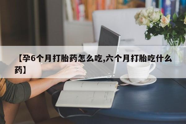 网上哪里有卖打胎药的联系方式【孕6个月打胎药怎么吃,六个月打胎吃什么药】