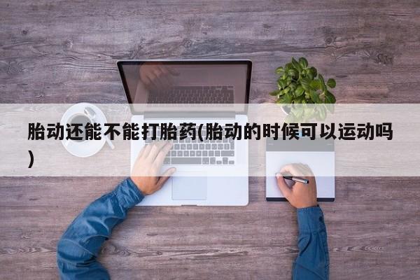 网上哪里有卖打胎药的联系方式胎动还能不能打胎药(胎动的时候可以运动吗)