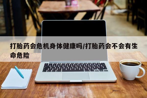 网上哪里有卖打胎药的联系方式打胎药会危机身体健康吗/打胎药会不会有生命危险