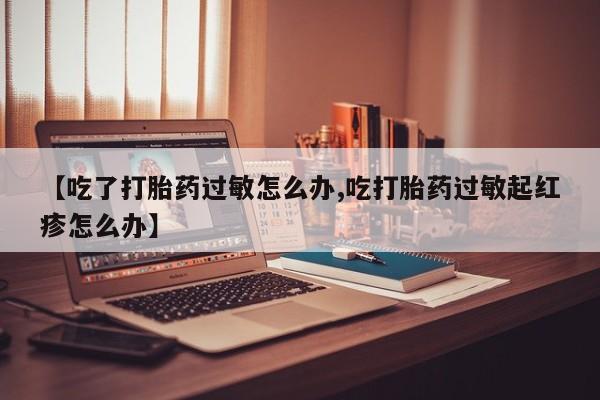 网上哪里有卖打胎药的联系方式【吃了打胎药过敏怎么办,吃打胎药过敏起红疹怎么办】