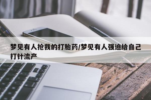 网上哪里有卖打胎药的联系方式梦见有人抢我的打胎药/梦见有人强迫给自己打针流产