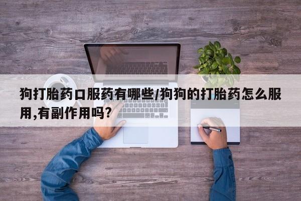 网上哪里有卖打胎药的联系方式狗打胎药口服药有哪些/狗狗的打胎药怎么服用,有副作用吗?