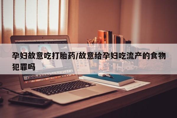 网上哪里有卖打胎药的联系方式孕妇故意吃打胎药/故意给孕妇吃流产的食物犯罪吗