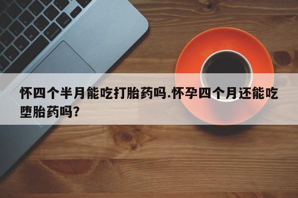 网上哪里有卖打胎药的联系方式怀四个半月能吃打胎药吗.怀孕四个月还能吃堕胎药吗？