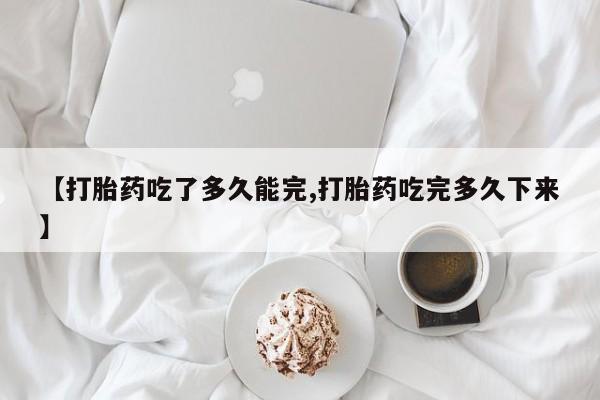 网上哪里有卖打胎药的联系方式【打胎药吃了多久能完,打胎药吃完多久下来】