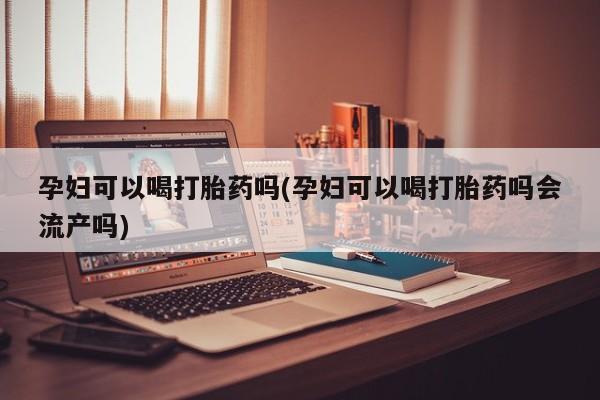 网上哪里有卖打胎药的联系方式孕妇可以喝打胎药吗(孕妇可以喝打胎药吗会流产吗)