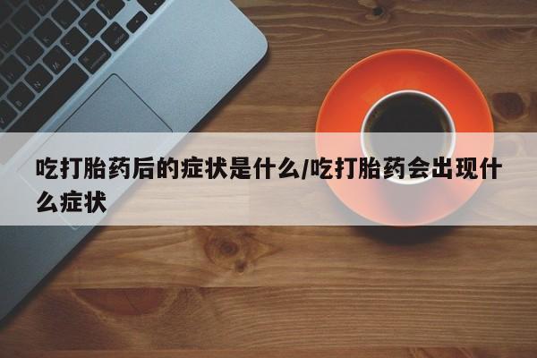 网上哪里有卖打胎药的联系方式吃打胎药后的症状是什么/吃打胎药会出现什么症状