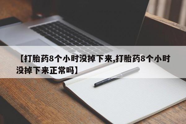 网上哪里有卖打胎药的联系方式【打胎药8个小时没掉下来,打胎药8个小时没掉下来正常吗】