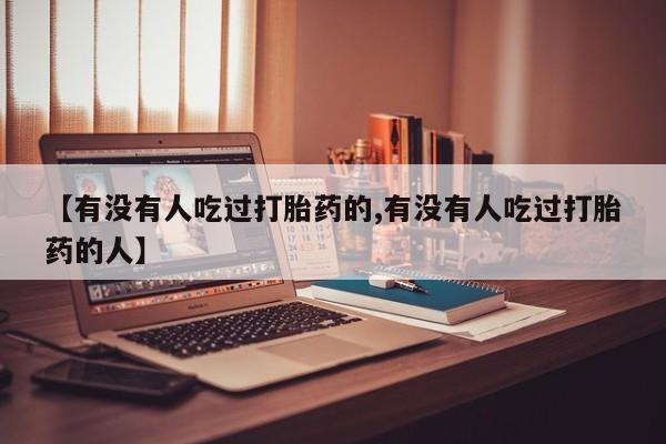网上哪里有卖打胎药的联系方式【有没有人吃过打胎药的,有没有人吃过打胎药的人】