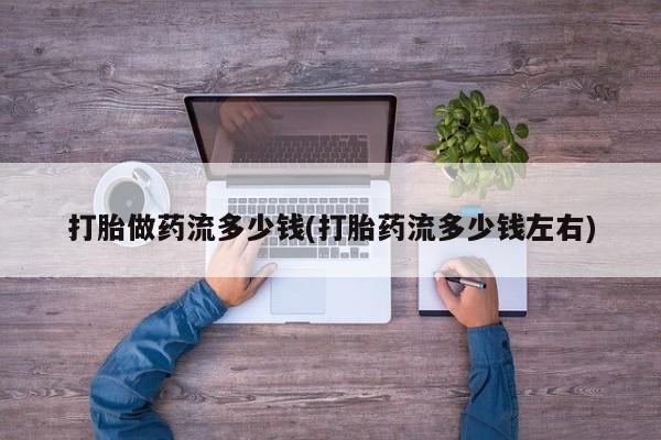 网上哪里有卖打胎药的联系方式打胎做药流多少钱(打胎药流多少钱左右)
