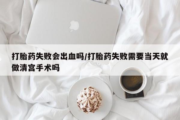 网上哪里有卖打胎药的联系方式打胎药失败会出血吗/打胎药失败需要当天就做清宫手术吗