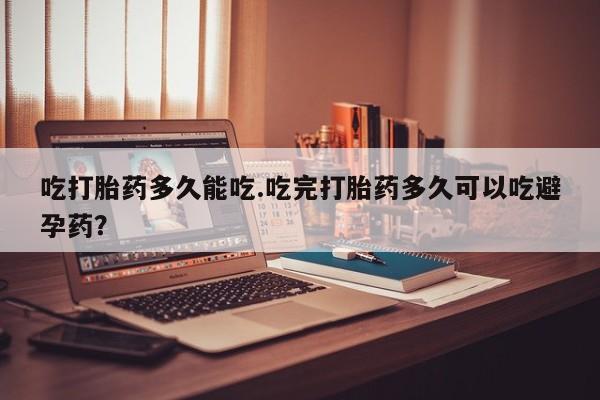 网上哪里有卖打胎药的联系方式吃打胎药多久能吃.吃完打胎药多久可以吃避孕药？