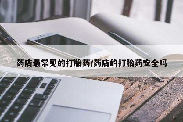 网上哪里有卖打胎药的联系方式药店最常见的打胎药/药店的打胎药安全吗
