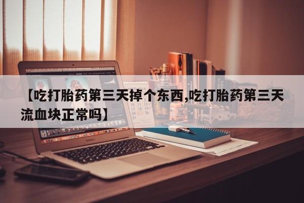 网上哪里有卖打胎药的联系方式【吃打胎药第三天掉个东西,吃打胎药第三天流血块正常吗】