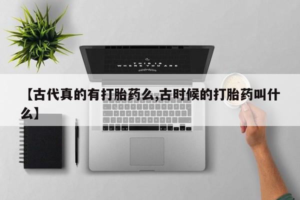 网上哪里有卖打胎药的联系方式【古代真的有打胎药么,古时候的打胎药叫什么】