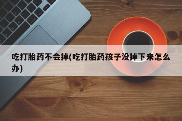 网上哪里有卖打胎药的联系方式吃打胎药不会掉(吃打胎药孩子没掉下来怎么办)