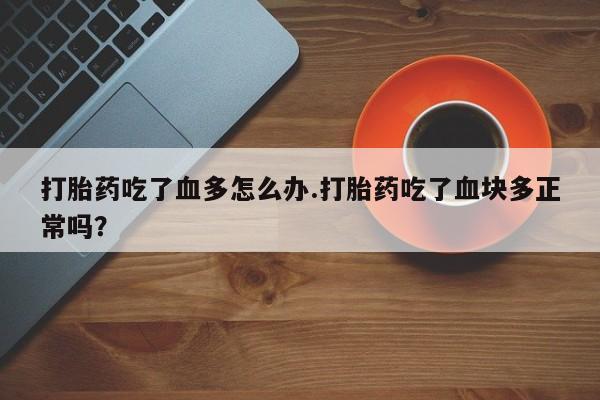 网上哪里有卖打胎药的联系方式打胎药吃了血多怎么办.打胎药吃了血块多正常吗？