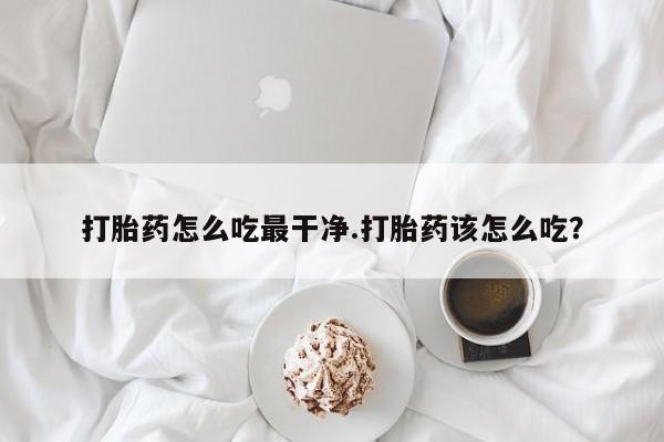 网上哪里有卖打胎药的联系方式打胎药怎么吃最干净.打胎药该怎么吃？