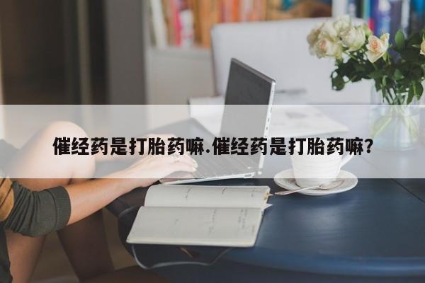 网上哪里有卖打胎药的联系方式催经药是打胎药嘛.催经药是打胎药嘛？