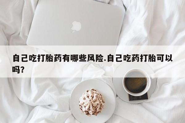 网上哪里有卖打胎药的联系方式自己吃打胎药有哪些风险.自己吃药打胎可以吗？