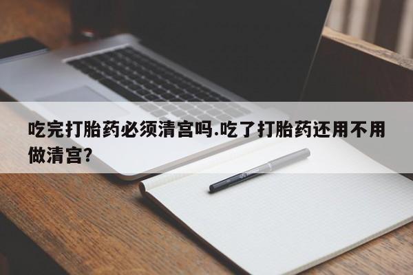 网上哪里有卖打胎药的联系方式吃完打胎药必须清宫吗.吃了打胎药还用不用做清宫？