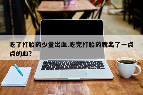 网上哪里有卖打胎药的联系方式吃了打胎药少量出血.吃完打胎药就出了一点点的血？