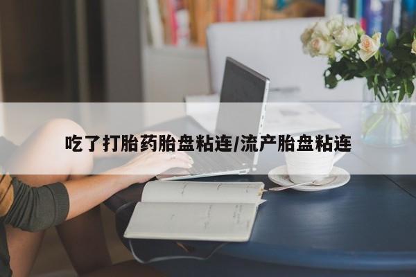 网上哪里有卖打胎药的联系方式吃了打胎药胎盘粘连/流产胎盘粘连