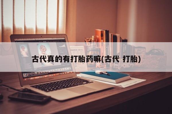 网上哪里有卖打胎药的联系方式古代真的有打胎药嘛(古代 打胎)