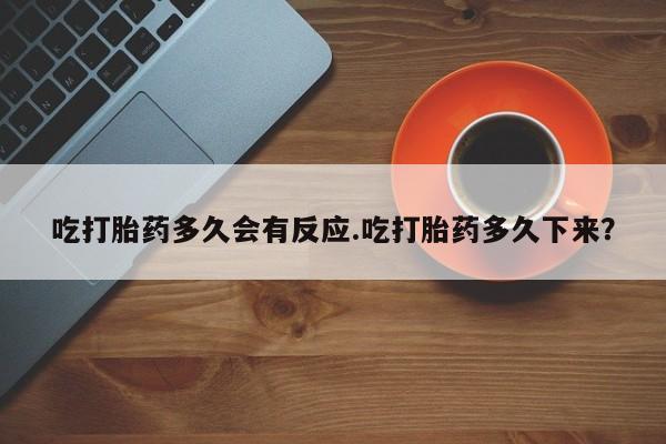 网上哪里有卖打胎药的联系方式吃打胎药多久会有反应.吃打胎药多久下来？