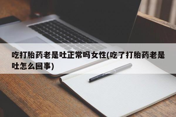 网上哪里有卖打胎药的联系方式吃打胎药老是吐正常吗女性(吃了打胎药老是吐怎么回事)
