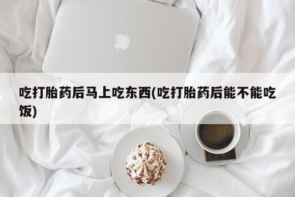 网上哪里有卖打胎药的联系方式吃打胎药后马上吃东西(吃打胎药后能不能吃饭)