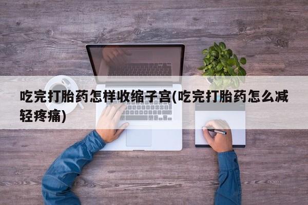 网上哪里有卖打胎药的联系方式吃完打胎药怎样收缩子宫(吃完打胎药怎么减轻疼痛)