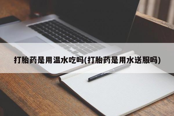 网上哪里有卖打胎药的联系方式打胎药是用温水吃吗(打胎药是用水送服吗)