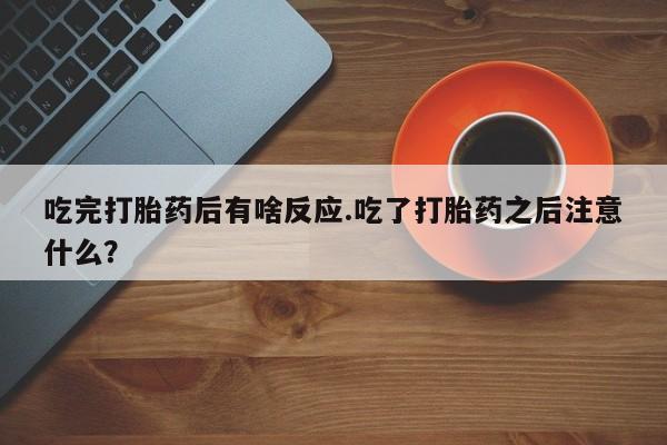 网上哪里有卖打胎药的联系方式吃完打胎药后有啥反应.吃了打胎药之后注意什么？
