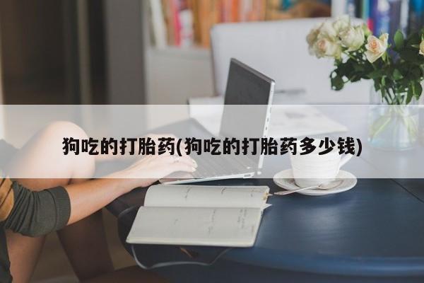 网上哪里有卖打胎药的联系方式狗吃的打胎药(狗吃的打胎药多少钱)