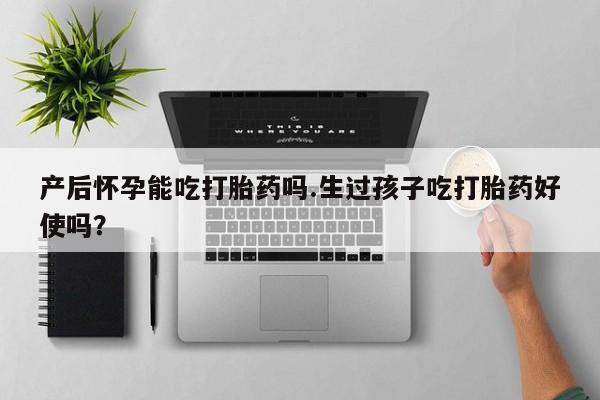 网上哪里有卖打胎药的联系方式产后怀孕能吃打胎药吗.生过孩子吃打胎药好使吗？