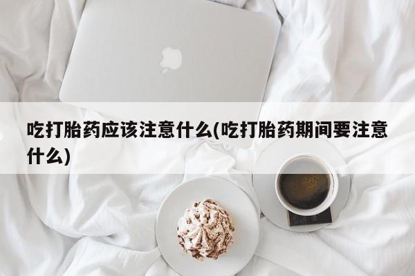 网上哪里有卖打胎药的联系方式吃打胎药应该注意什么(吃打胎药期间要注意什么)
