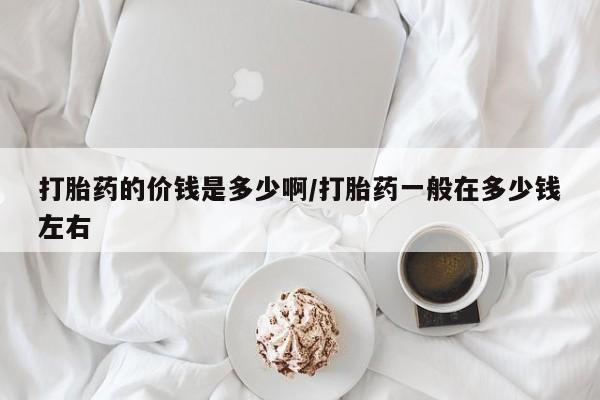 网上哪里有卖打胎药的联系方式打胎药的价钱是多少啊/打胎药一般在多少钱左右