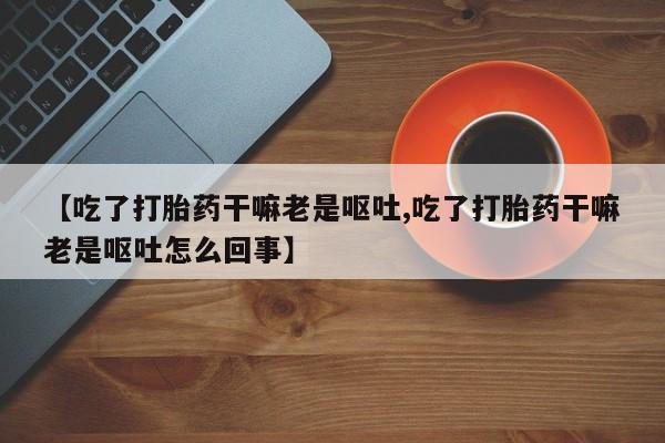 网上哪里有卖打胎药的联系方式【吃了打胎药干嘛老是呕吐,吃了打胎药干嘛老是呕吐怎么回事】