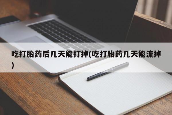 网上哪里有卖打胎药的联系方式吃打胎药后几天能打掉(吃打胎药几天能流掉)