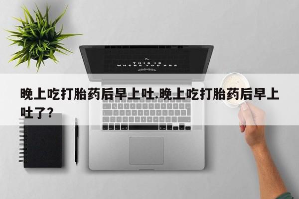 网上哪里有卖打胎药的联系方式晚上吃打胎药后早上吐.晚上吃打胎药后早上吐了？